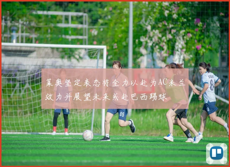 莱奥坚定表态将全力以赴为AC米兰效力并展望未来或赴巴西踢球
