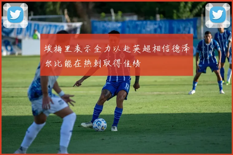埃梅里表示全力以赴英超相信德泽尔比能在热刺取得佳绩