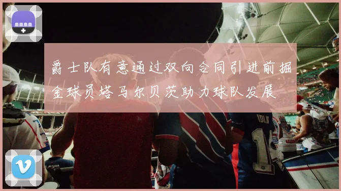 爵士队有意通过双向合同引进前掘金球员塔马尔贝茨助力球队发展