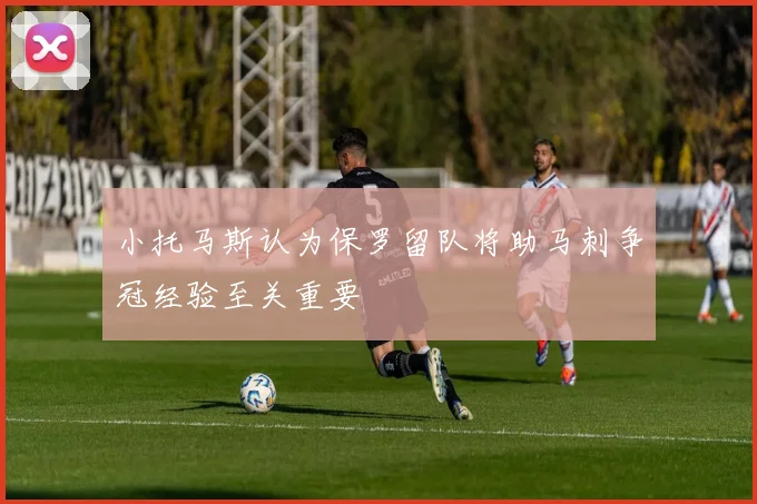 小托马斯认为保罗留队将助马刺争冠经验至关重要