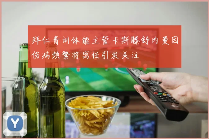 拜仁青训体能主管卡斯滕舒内曼因伤病频繁将离任引发关注