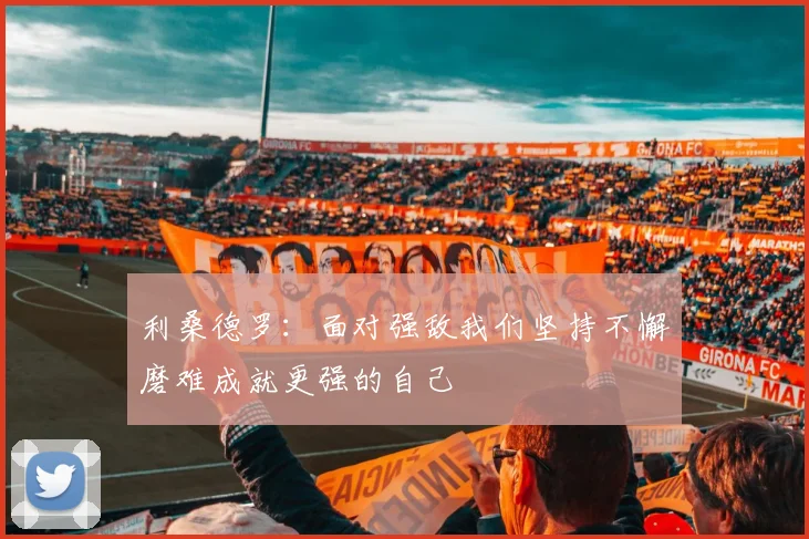 利桑德罗：面对强敌我们坚持不懈磨难成就更强的自己