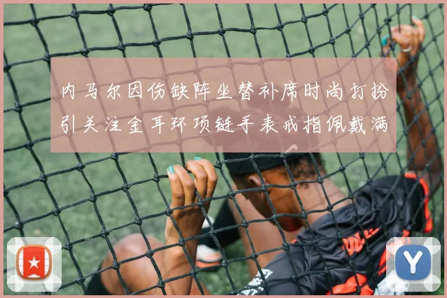 内马尔因伤缺阵坐替补席时尚打扮引关注金耳环项链手表戒指佩戴满身