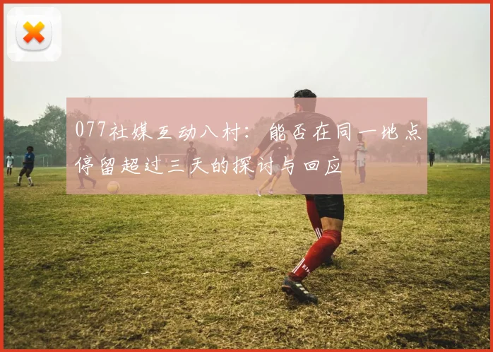 077社媒互动八村：能否在同一地点停留超过三天的探讨与回应