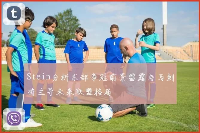 Stein分析东部争冠前景雷霆与马刺将主导未来联盟格局