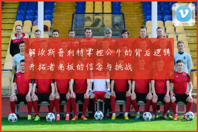 解读斯普利特掌控公牛的背后逻辑开拓者老板的信念与挑战