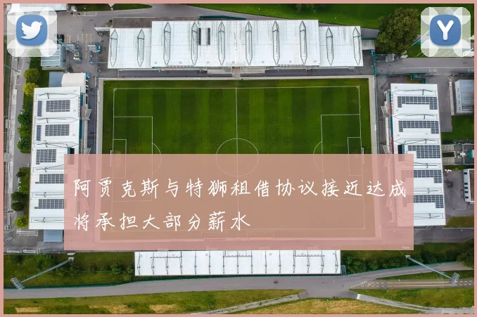 阿贾克斯与特狮租借协议接近达成将承担大部分薪水