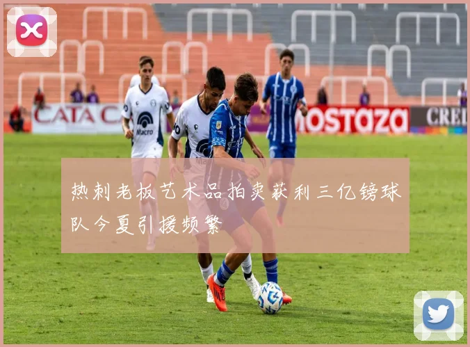 热刺老板艺术品拍卖获利三亿镑球队今夏引援频繁