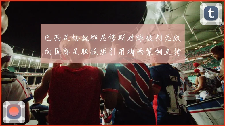 巴西足协就维尼修斯进球被判无效向国际足联投诉引用梅西案例支持