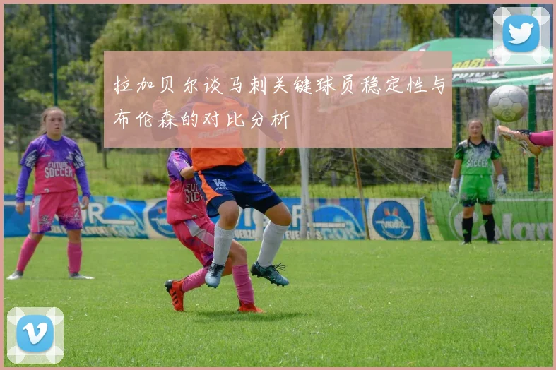 拉加贝尔谈马刺关键球员稳定性与布伦森的对比分析