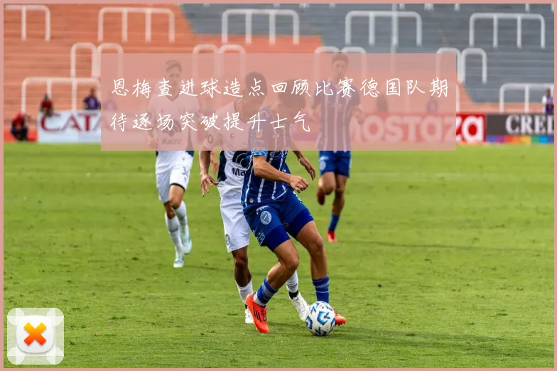 恩梅查进球造点回顾比赛德国队期待逐场突破提升士气