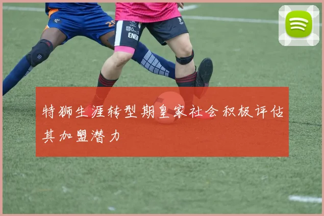 特狮生涯转型期皇家社会积极评估其加盟潜力