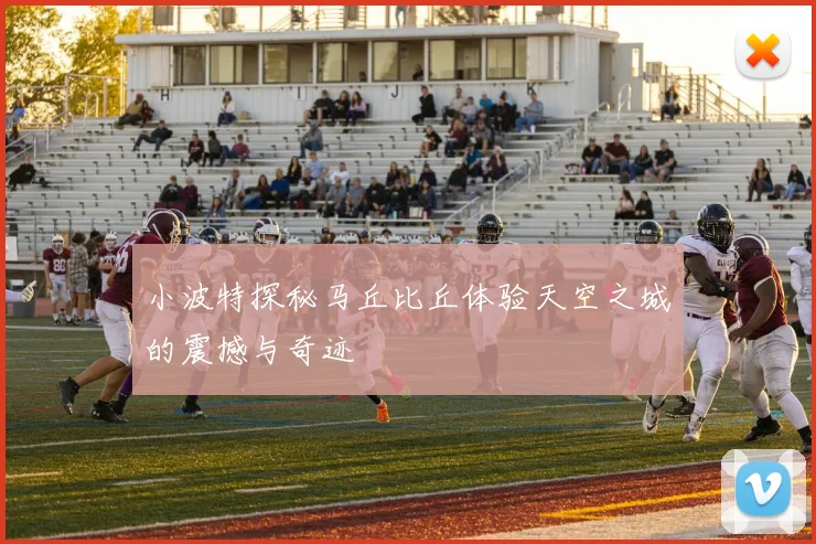 小波特探秘马丘比丘体验天空之城的震撼与奇迹