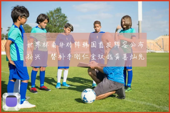 世界杯南非对阵韩国首发阵容公布孙兴慜替补李刚仁金玟哉黄喜灿先发
