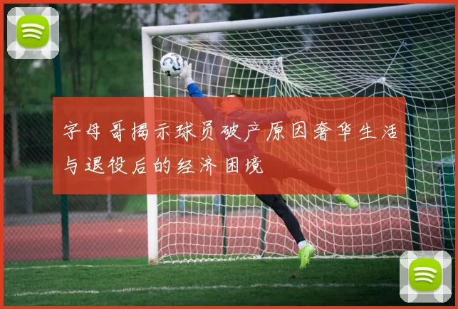 字母哥揭示球员破产原因奢华生活与退役后的经济困境