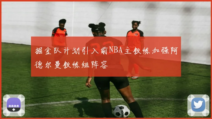 掘金队计划引入前NBA主教练加强阿德尔曼教练组阵容