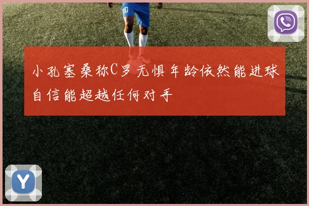 小孔塞桑称C罗无惧年龄依然能进球自信能超越任何对手